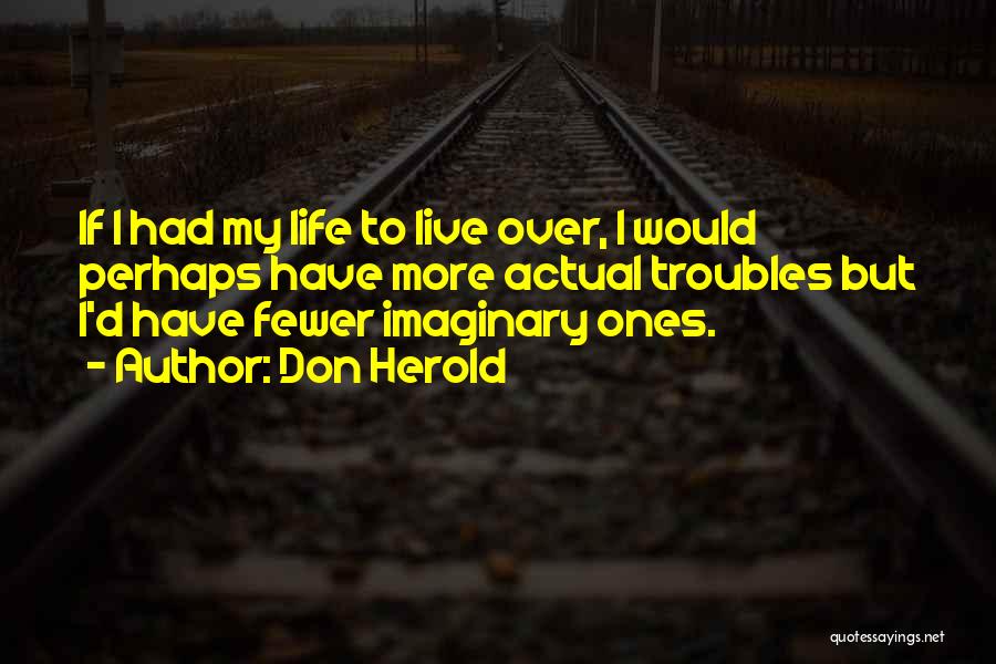 Don Herold Quotes: If I Had My Life To Live Over, I Would Perhaps Have More Actual Troubles But I'd Have Fewer Imaginary