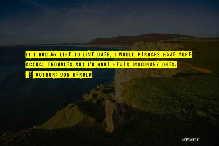 Don Herold Quotes: If I Had My Life To Live Over, I Would Perhaps Have More Actual Troubles But I'd Have Fewer Imaginary
