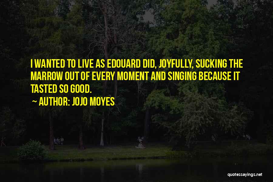 Jojo Moyes Quotes: I Wanted To Live As Edouard Did, Joyfully, Sucking The Marrow Out Of Every Moment And Singing Because It Tasted