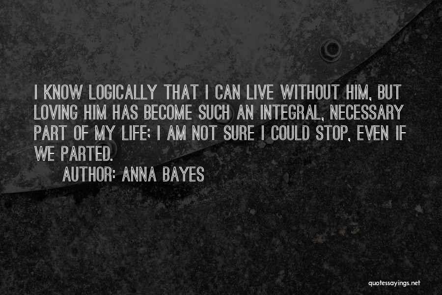 Anna Bayes Quotes: I Know Logically That I Can Live Without Him, But Loving Him Has Become Such An Integral, Necessary Part Of