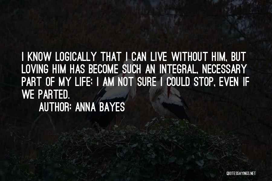 Anna Bayes Quotes: I Know Logically That I Can Live Without Him, But Loving Him Has Become Such An Integral, Necessary Part Of