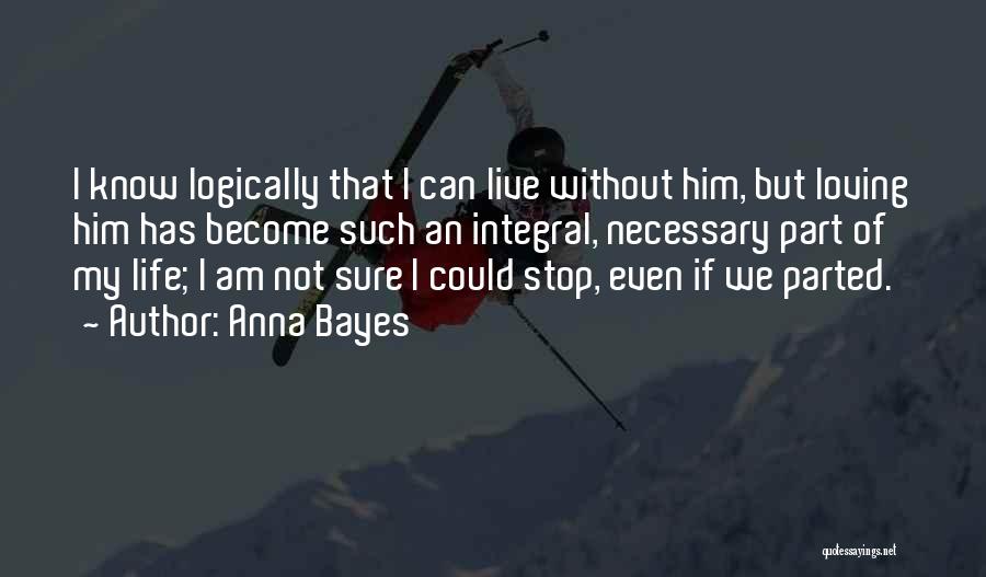 Anna Bayes Quotes: I Know Logically That I Can Live Without Him, But Loving Him Has Become Such An Integral, Necessary Part Of