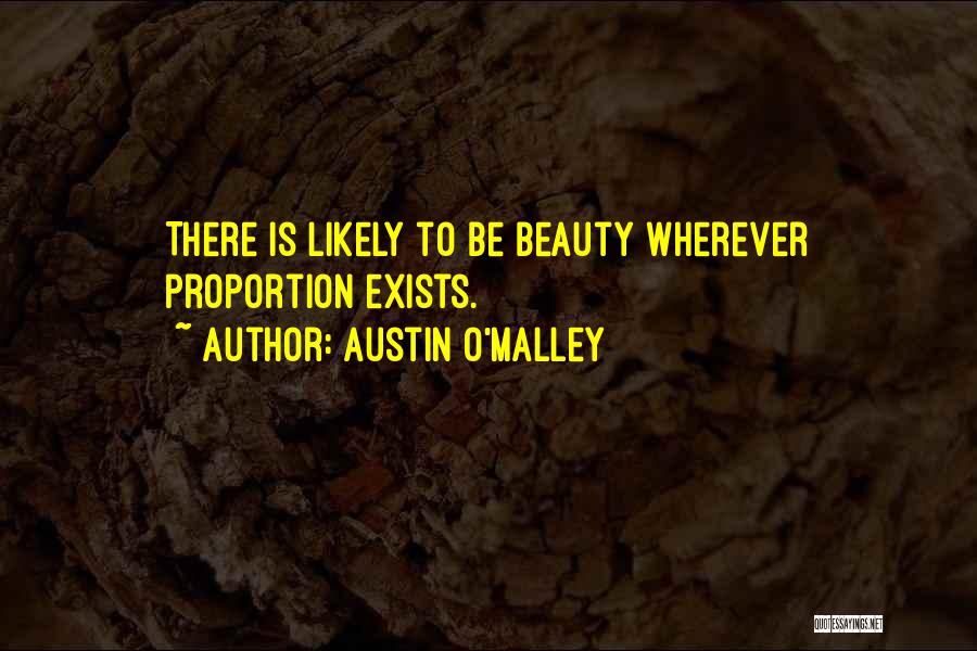 Austin O'Malley Quotes: There Is Likely To Be Beauty Wherever Proportion Exists.