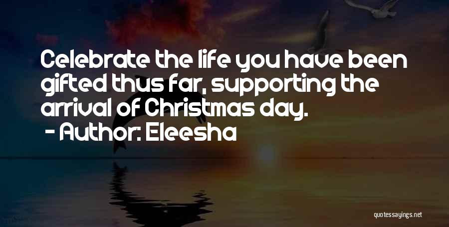 Eleesha Quotes: Celebrate The Life You Have Been Gifted Thus Far, Supporting The Arrival Of Christmas Day.