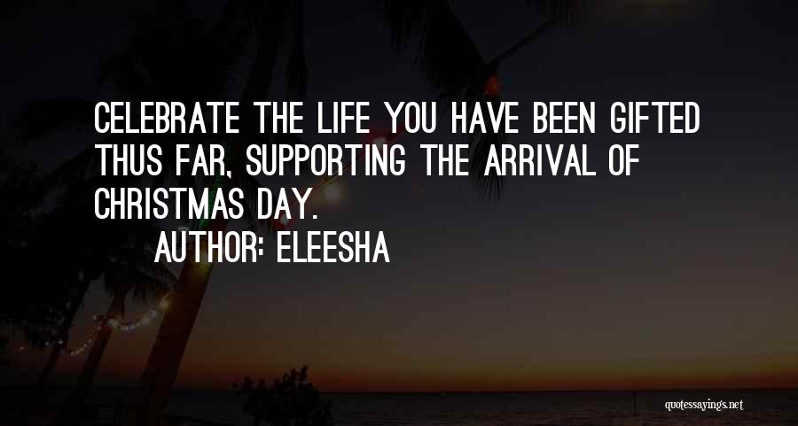 Eleesha Quotes: Celebrate The Life You Have Been Gifted Thus Far, Supporting The Arrival Of Christmas Day.