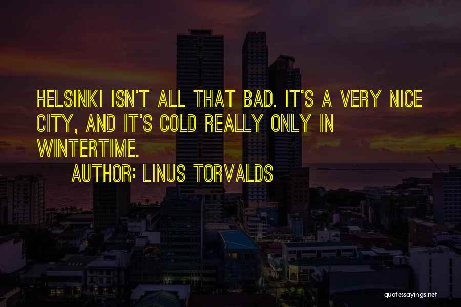 Linus Torvalds Quotes: Helsinki Isn't All That Bad. It's A Very Nice City, And It's Cold Really Only In Wintertime.