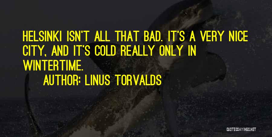 Linus Torvalds Quotes: Helsinki Isn't All That Bad. It's A Very Nice City, And It's Cold Really Only In Wintertime.