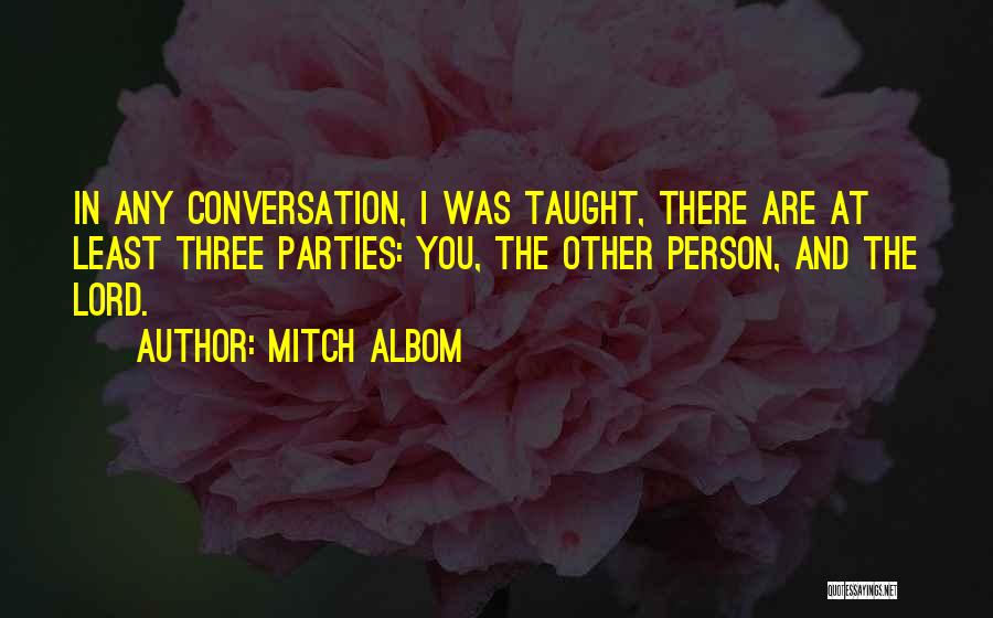 Mitch Albom Quotes: In Any Conversation, I Was Taught, There Are At Least Three Parties: You, The Other Person, And The Lord.