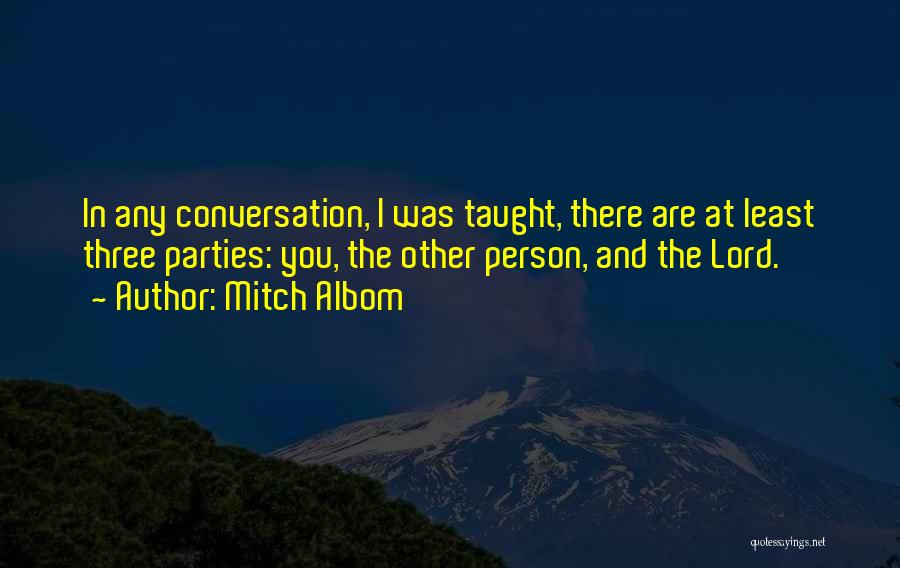 Mitch Albom Quotes: In Any Conversation, I Was Taught, There Are At Least Three Parties: You, The Other Person, And The Lord.