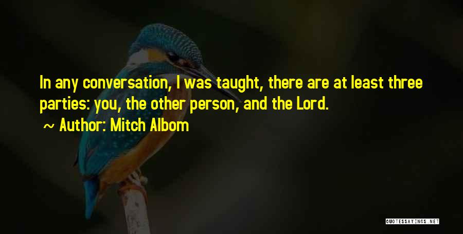 Mitch Albom Quotes: In Any Conversation, I Was Taught, There Are At Least Three Parties: You, The Other Person, And The Lord.