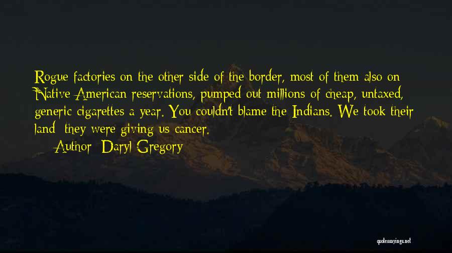 Daryl Gregory Quotes: Rogue Factories On The Other Side Of The Border, Most Of Them Also On Native American Reservations, Pumped Out Millions