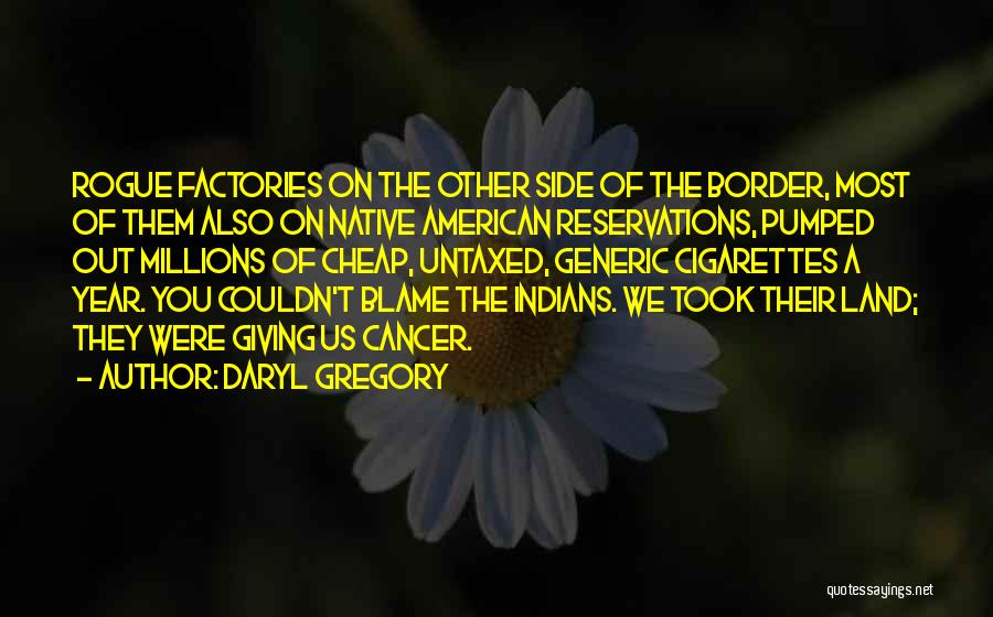 Daryl Gregory Quotes: Rogue Factories On The Other Side Of The Border, Most Of Them Also On Native American Reservations, Pumped Out Millions