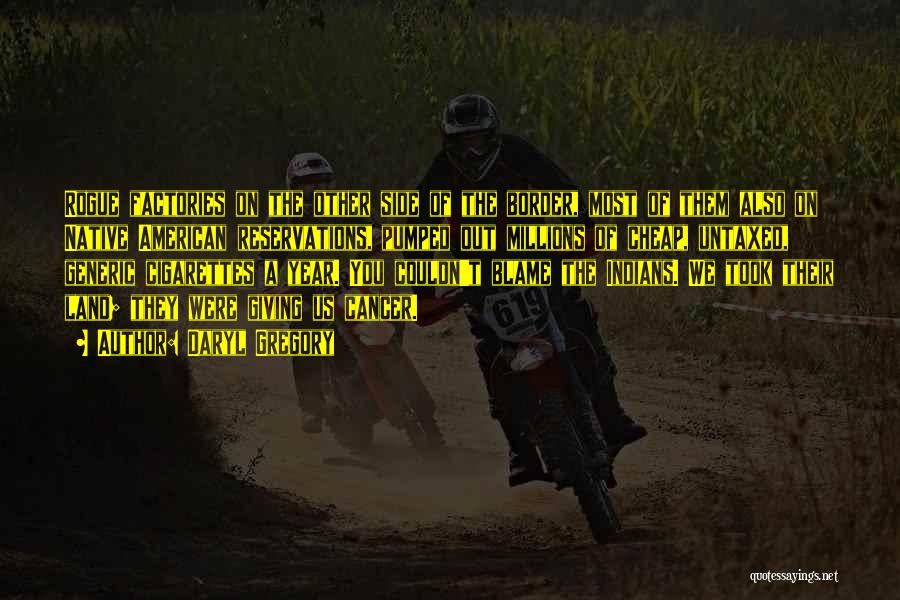Daryl Gregory Quotes: Rogue Factories On The Other Side Of The Border, Most Of Them Also On Native American Reservations, Pumped Out Millions