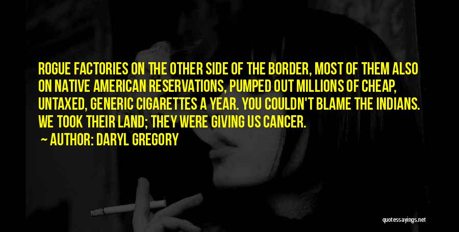 Daryl Gregory Quotes: Rogue Factories On The Other Side Of The Border, Most Of Them Also On Native American Reservations, Pumped Out Millions