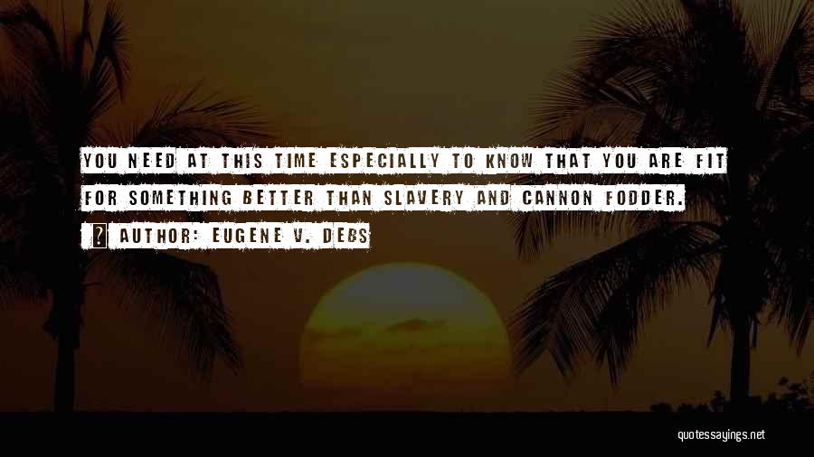 Eugene V. Debs Quotes: You Need At This Time Especially To Know That You Are Fit For Something Better Than Slavery And Cannon Fodder.