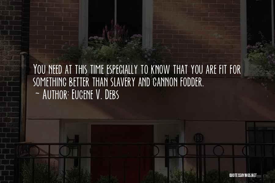 Eugene V. Debs Quotes: You Need At This Time Especially To Know That You Are Fit For Something Better Than Slavery And Cannon Fodder.