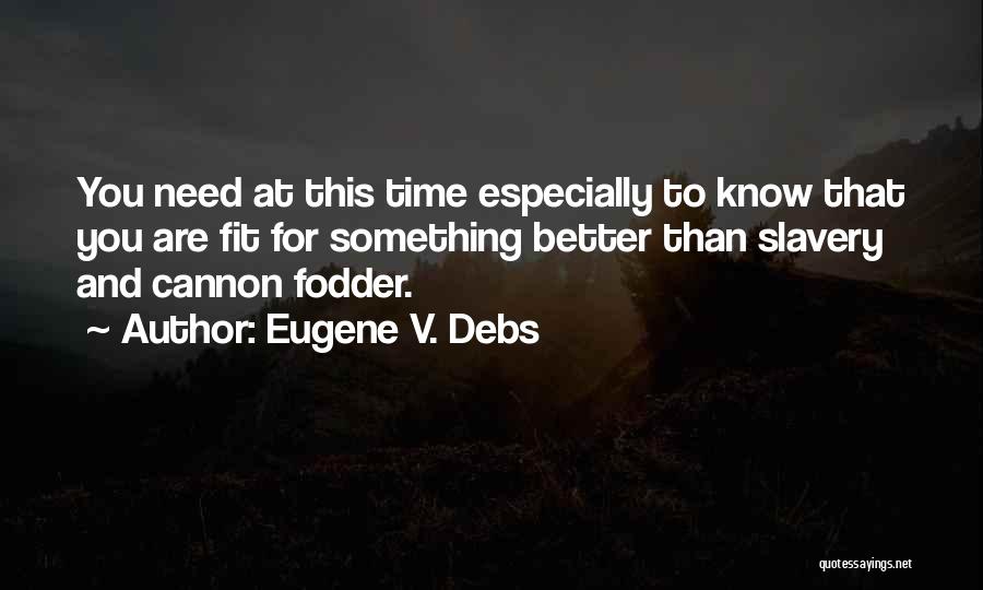Eugene V. Debs Quotes: You Need At This Time Especially To Know That You Are Fit For Something Better Than Slavery And Cannon Fodder.