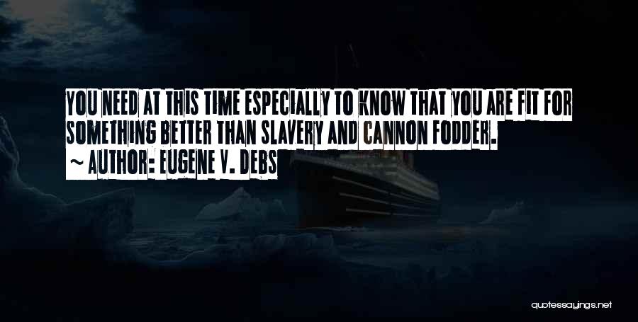 Eugene V. Debs Quotes: You Need At This Time Especially To Know That You Are Fit For Something Better Than Slavery And Cannon Fodder.