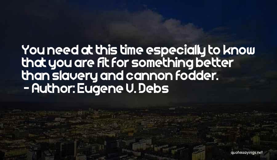 Eugene V. Debs Quotes: You Need At This Time Especially To Know That You Are Fit For Something Better Than Slavery And Cannon Fodder.