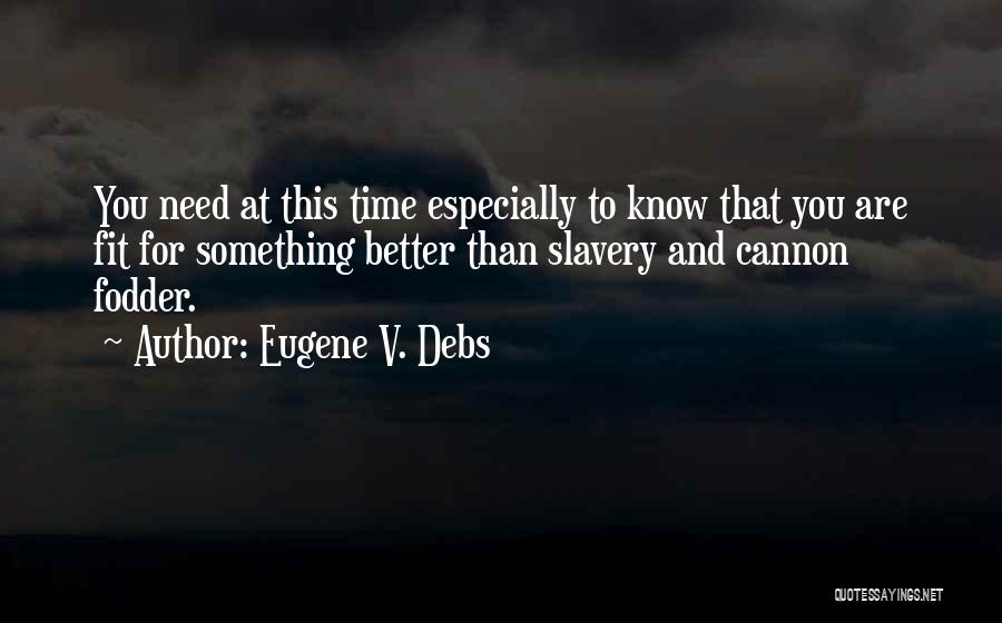 Eugene V. Debs Quotes: You Need At This Time Especially To Know That You Are Fit For Something Better Than Slavery And Cannon Fodder.