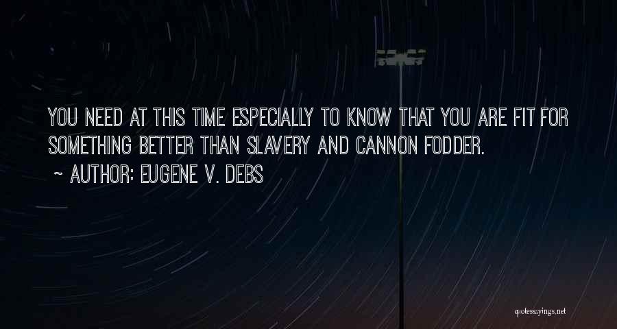 Eugene V. Debs Quotes: You Need At This Time Especially To Know That You Are Fit For Something Better Than Slavery And Cannon Fodder.