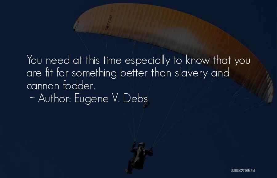 Eugene V. Debs Quotes: You Need At This Time Especially To Know That You Are Fit For Something Better Than Slavery And Cannon Fodder.