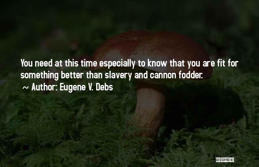 Eugene V. Debs Quotes: You Need At This Time Especially To Know That You Are Fit For Something Better Than Slavery And Cannon Fodder.