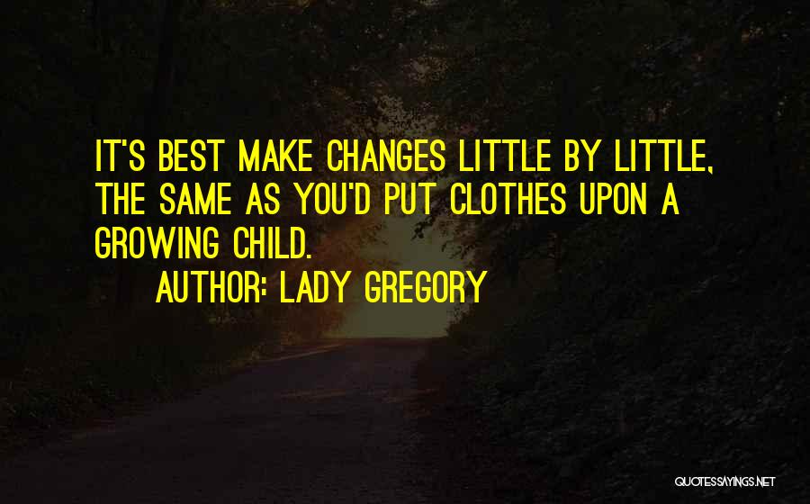 Lady Gregory Quotes: It's Best Make Changes Little By Little, The Same As You'd Put Clothes Upon A Growing Child.