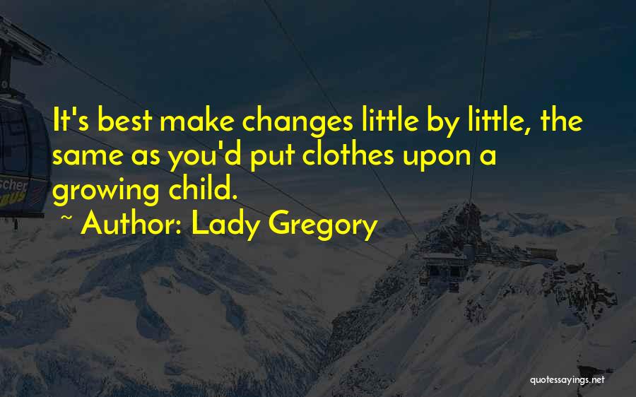 Lady Gregory Quotes: It's Best Make Changes Little By Little, The Same As You'd Put Clothes Upon A Growing Child.