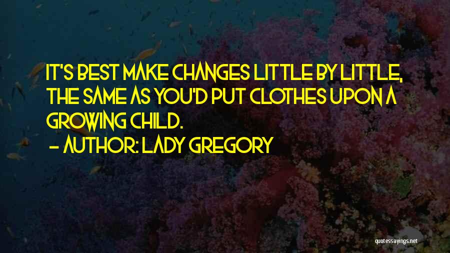 Lady Gregory Quotes: It's Best Make Changes Little By Little, The Same As You'd Put Clothes Upon A Growing Child.