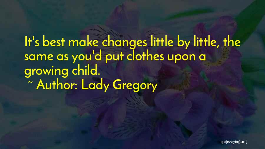 Lady Gregory Quotes: It's Best Make Changes Little By Little, The Same As You'd Put Clothes Upon A Growing Child.