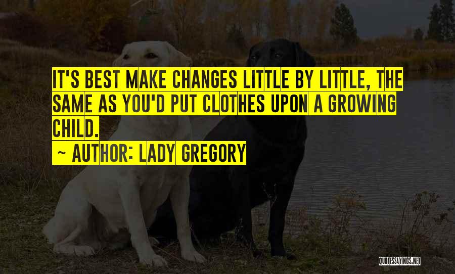 Lady Gregory Quotes: It's Best Make Changes Little By Little, The Same As You'd Put Clothes Upon A Growing Child.