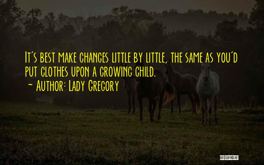 Lady Gregory Quotes: It's Best Make Changes Little By Little, The Same As You'd Put Clothes Upon A Growing Child.