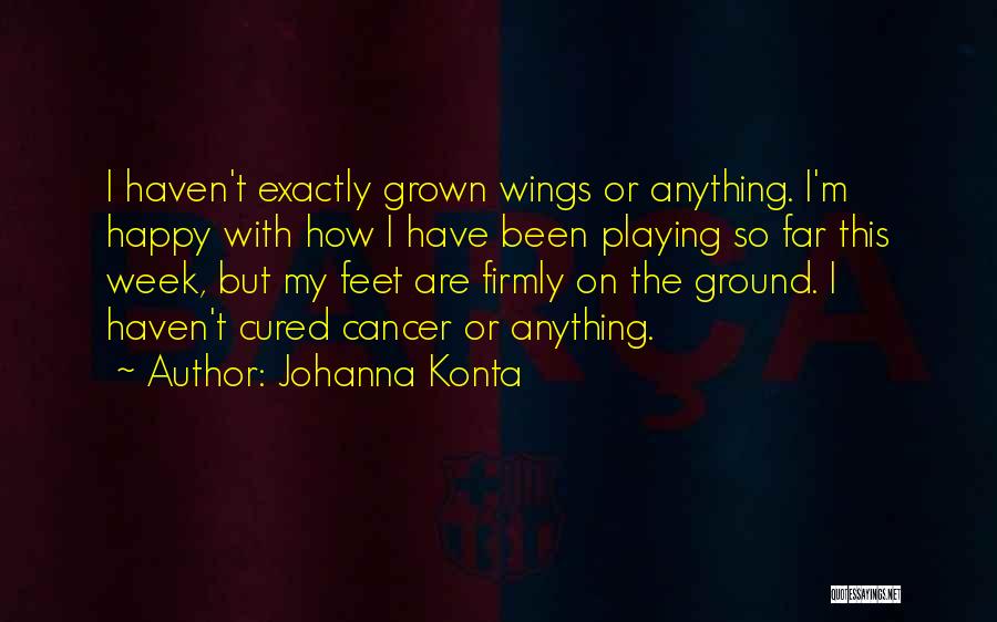 Johanna Konta Quotes: I Haven't Exactly Grown Wings Or Anything. I'm Happy With How I Have Been Playing So Far This Week, But