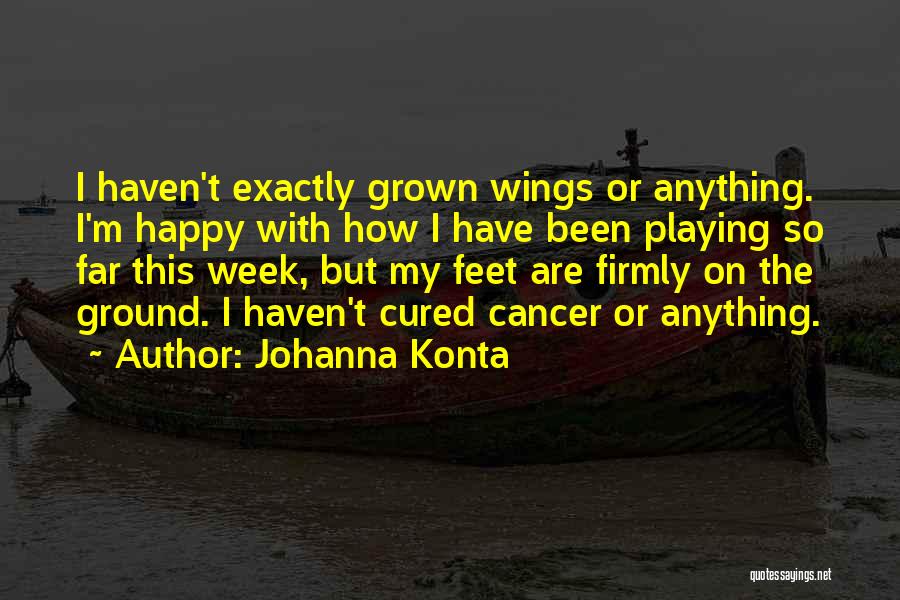 Johanna Konta Quotes: I Haven't Exactly Grown Wings Or Anything. I'm Happy With How I Have Been Playing So Far This Week, But