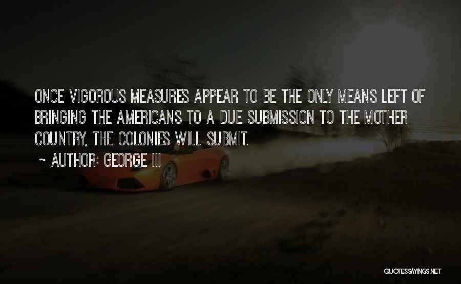 George III Quotes: Once Vigorous Measures Appear To Be The Only Means Left Of Bringing The Americans To A Due Submission To The