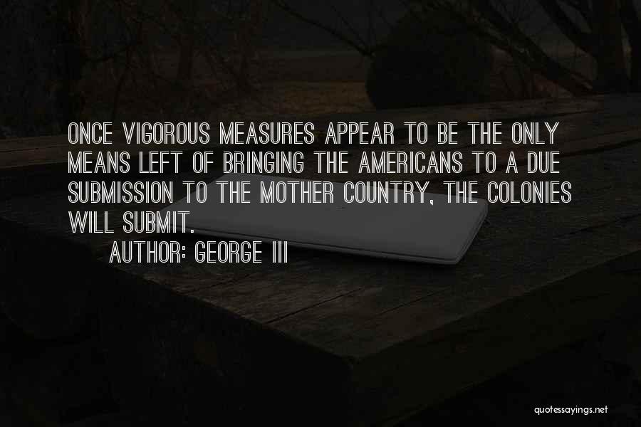 George III Quotes: Once Vigorous Measures Appear To Be The Only Means Left Of Bringing The Americans To A Due Submission To The