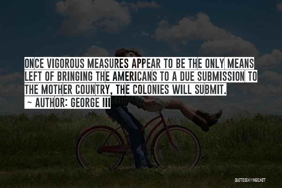 George III Quotes: Once Vigorous Measures Appear To Be The Only Means Left Of Bringing The Americans To A Due Submission To The