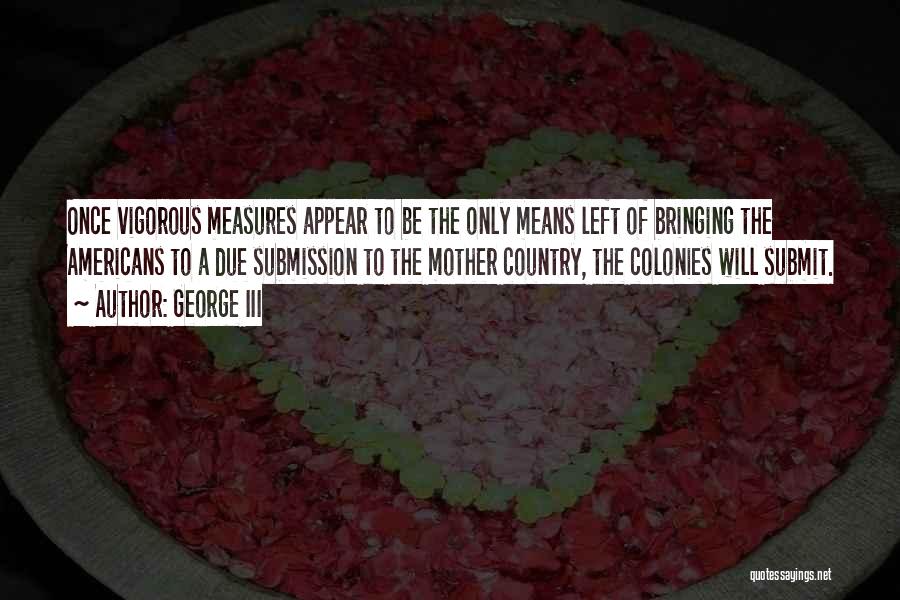 George III Quotes: Once Vigorous Measures Appear To Be The Only Means Left Of Bringing The Americans To A Due Submission To The