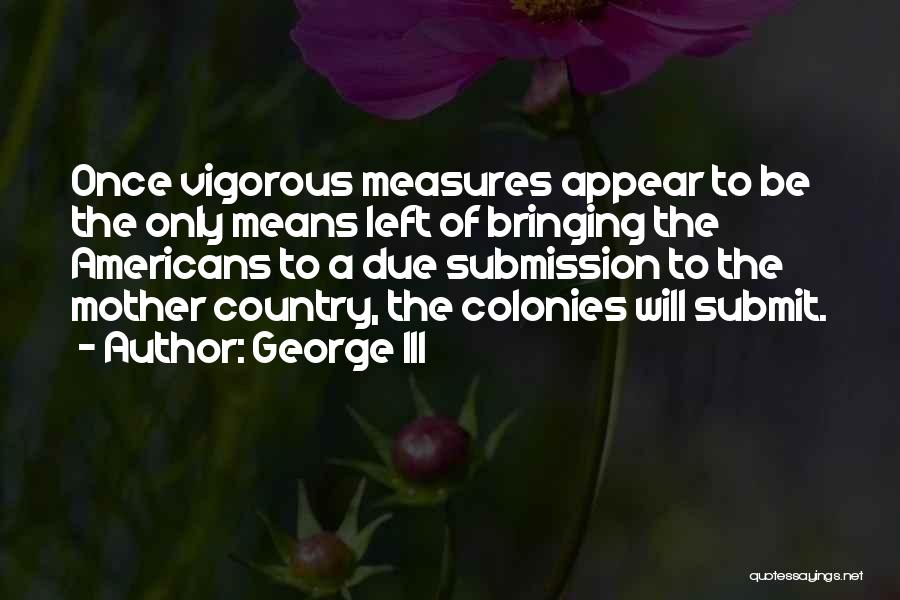 George III Quotes: Once Vigorous Measures Appear To Be The Only Means Left Of Bringing The Americans To A Due Submission To The