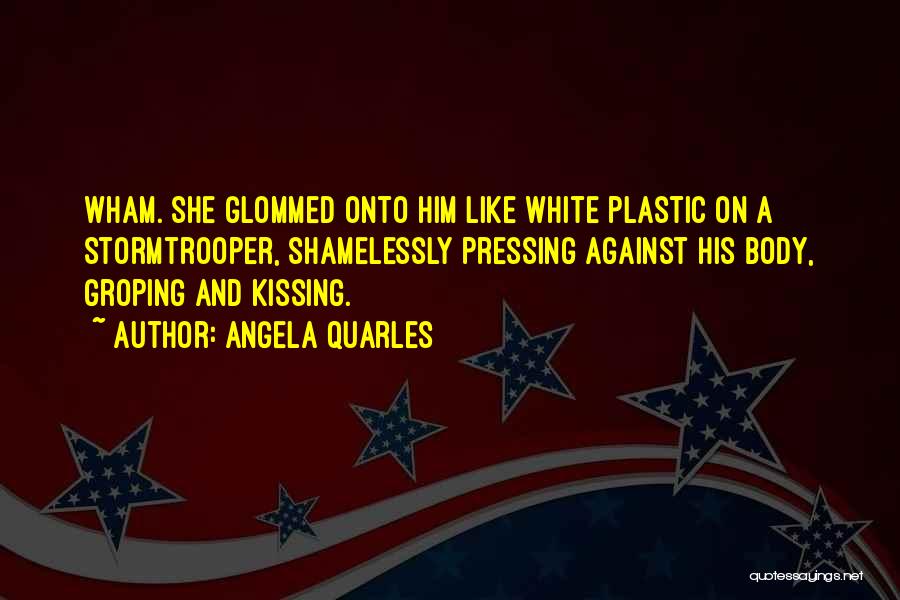 Angela Quarles Quotes: Wham. She Glommed Onto Him Like White Plastic On A Stormtrooper, Shamelessly Pressing Against His Body, Groping And Kissing.