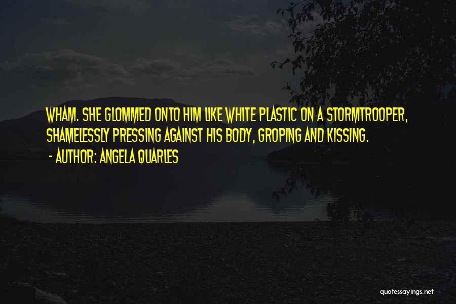 Angela Quarles Quotes: Wham. She Glommed Onto Him Like White Plastic On A Stormtrooper, Shamelessly Pressing Against His Body, Groping And Kissing.