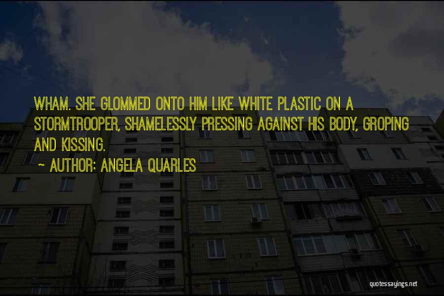 Angela Quarles Quotes: Wham. She Glommed Onto Him Like White Plastic On A Stormtrooper, Shamelessly Pressing Against His Body, Groping And Kissing.