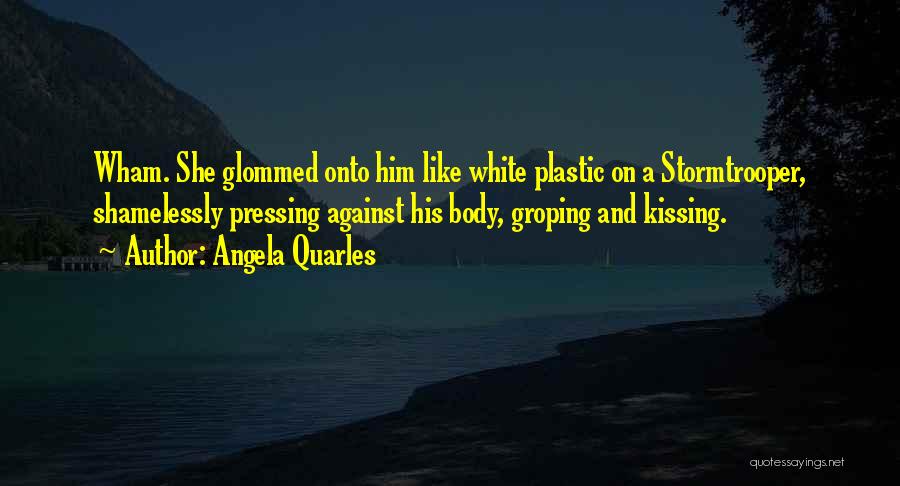 Angela Quarles Quotes: Wham. She Glommed Onto Him Like White Plastic On A Stormtrooper, Shamelessly Pressing Against His Body, Groping And Kissing.