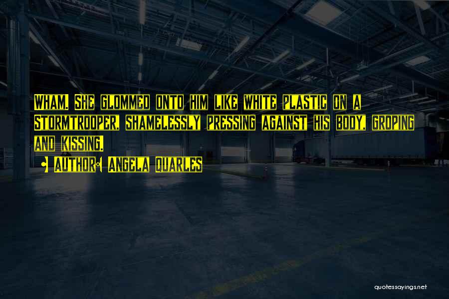 Angela Quarles Quotes: Wham. She Glommed Onto Him Like White Plastic On A Stormtrooper, Shamelessly Pressing Against His Body, Groping And Kissing.