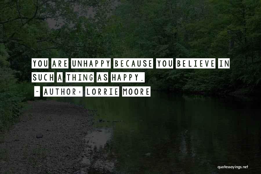 Lorrie Moore Quotes: You Are Unhappy Because You Believe In Such A Thing As Happy.