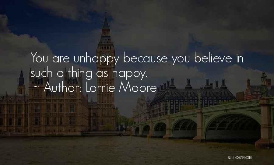 Lorrie Moore Quotes: You Are Unhappy Because You Believe In Such A Thing As Happy.