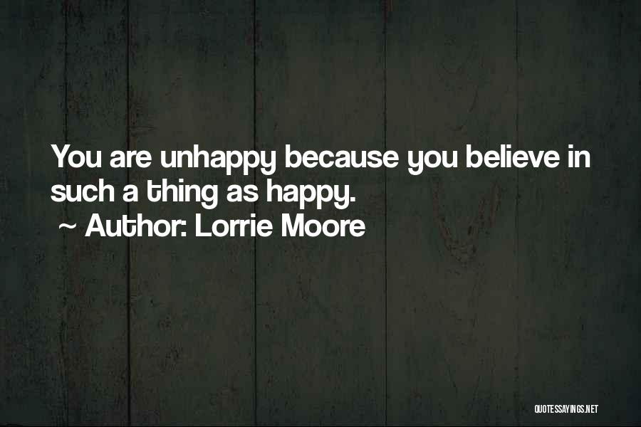 Lorrie Moore Quotes: You Are Unhappy Because You Believe In Such A Thing As Happy.