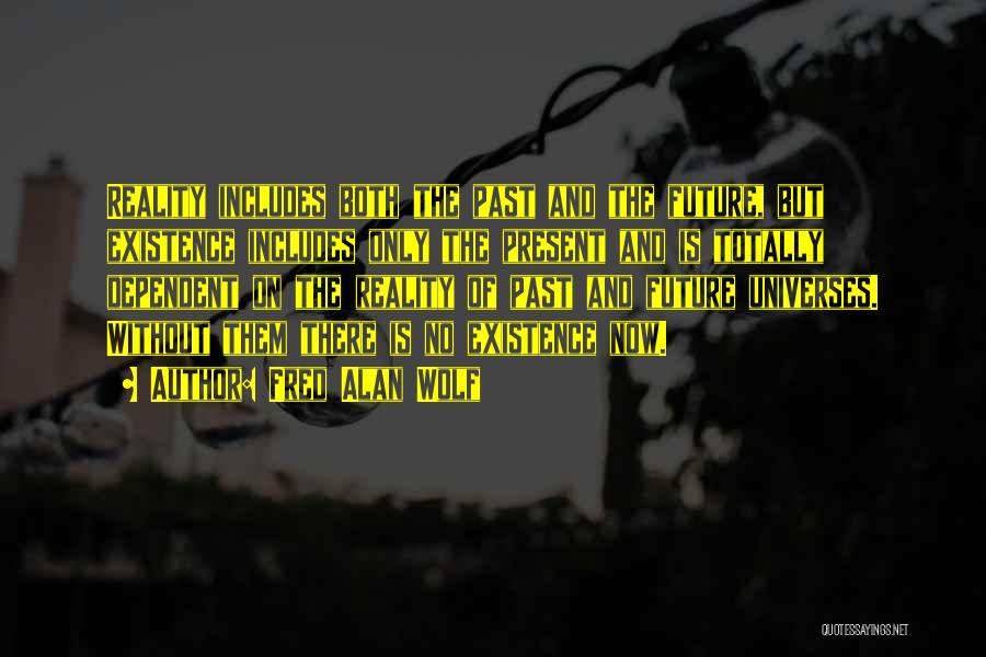 Fred Alan Wolf Quotes: Reality Includes Both The Past And The Future, But Existence Includes Only The Present And Is Totally Dependent On The