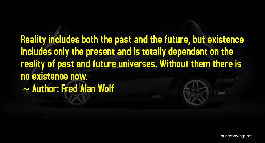 Fred Alan Wolf Quotes: Reality Includes Both The Past And The Future, But Existence Includes Only The Present And Is Totally Dependent On The